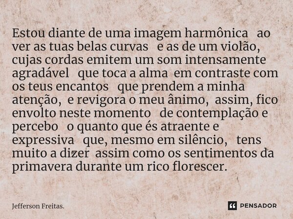 ⁠⁠Estou diante de uma imagem harmônica ao ver as tuas belas curvas e as de um violão, cujas cordasemitem um som intensamente agradável que toca a alma em contra... Frase de Jefferson Freitas..