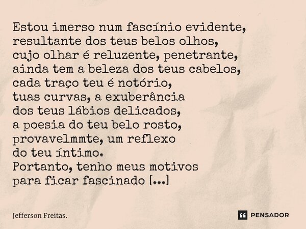 Estou imerso num fascínio evidente, resultante dos teus belos olhos, cujo olhar é reluzente, penetrante, ainda tem a beleza dos teus cabelos, cada traço teu é n... Frase de Jefferson Freitas..