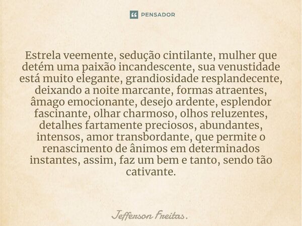 ⁠Estrela veemente, sedução cintilante, mulher que detém uma paixão incandescente, sua venustidade está muito elegante, grandiosidade resplandecente, deixando a ... Frase de Jefferson Freitas..