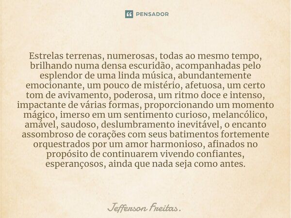 ⁠Estrelas terrenas, numerosas, todas ao mesmo tempo, brilhando numa densa escuridão, acompanhadas pelo esplendor de uma linda música, abundantemente emocionante... Frase de Jefferson Freitas..