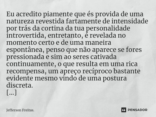 Eu acredito piamente que és provida de uma natureza revestida fartamente de intensidade por trás da cortina da tua personalidade introvertida, entretanto, é ... Frase de Jefferson Freitas..