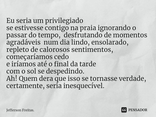 ⁠Eu seria um privilegiado
se estivesse contigo na praia ignorando o passar do tempo, desfrutando de momentos agradáveis num dia lindo, ensolarado,
repletode cal... Frase de Jefferson Freitas..