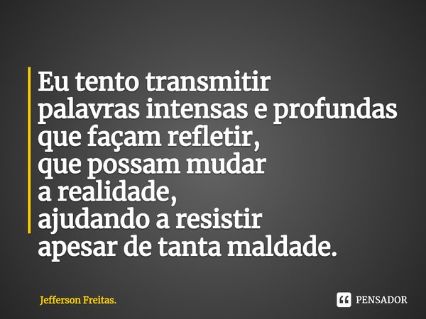 ⁠Eu tento transmitir
palavras intensas e profundas
que façam refletir,
que possam mudar
a realidade,
ajudando a resistir
apesar de tanta maldade.... Frase de Jefferson Freitas..