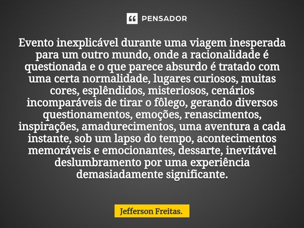 ⁠⁠⁠⁠Evento inexplicável durante uma viagem inesperada para um outro mundo, onde a racionalidade é questionada e o que parece absurdo é tratado com uma certa nor... Frase de Jefferson Freitas..