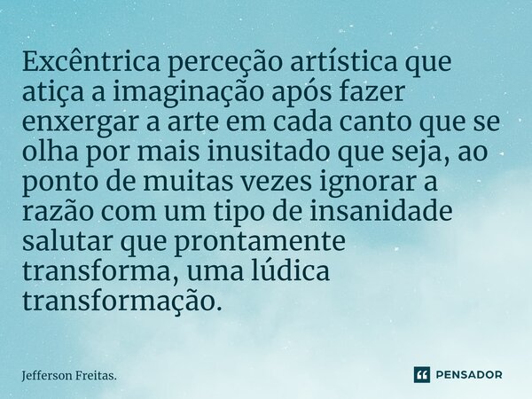 ⁠Excêntrica perceção artística que atiça a imaginação após fazer enxergar a arte em cada canto que se olha por mais inusitado que seja, ao ponto de muitas vezes... Frase de Jefferson Freitas..