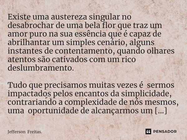 ⁠⁠Existe uma austereza singular no desabrochar de uma bela flor que traz um amor puro na sua essência que é capaz de abrilhantar um simples cenário, alguns inst... Frase de Jefferson Freitas..