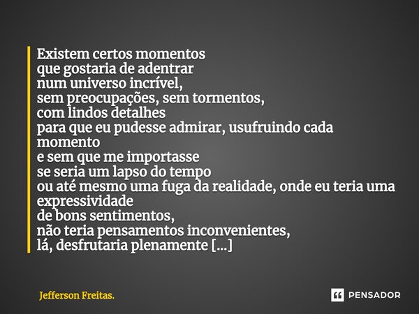 ⁠⁠Existem certos momentos que gostaria de adentrar num universo incrível, sem preocupações, sem tormentos, com lindos detalhes para que eu pudesse admirar, usuf... Frase de Jefferson Freitas..