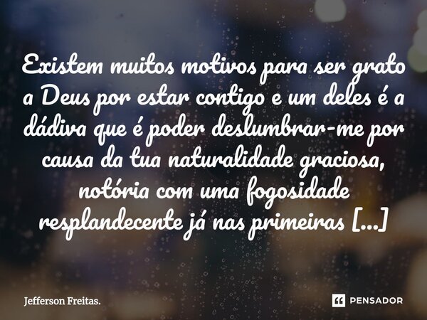 ⁠Existem muitos motivos para ser grato a Deus por estar contigo e um deles é a dádiva que é poder deslumbrar-me por causa da tua naturalidade graciosa, notória ... Frase de Jefferson Freitas..