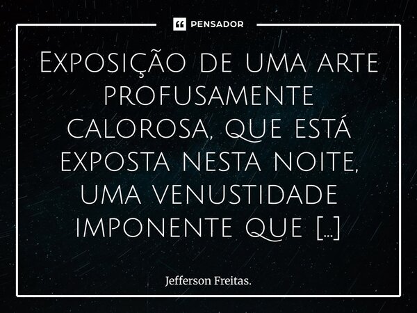⁠⁠⁠Exposição de uma arte profusamente calorosa, que está exposta nesta noite, uma venustidade imponente que reúne a delicadeza sedutora de uma rosa e a intensid... Frase de Jefferson Freitas..