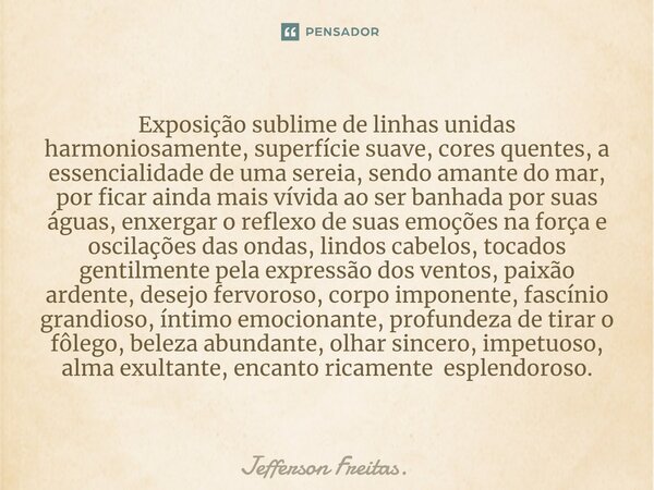 ⁠Exposição sublime de ⁠linhas unidas harmoniosamente, superfície suave, cores quentes, a essencialidade de uma sereia, sendo amante do mar, por ficar ainda mais... Frase de Jefferson Freitas..