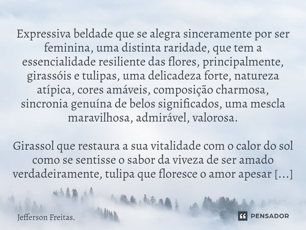 ⁠⁠⁠Expressiva beldade que se alegra sinceramente por ser feminina, uma distinta raridade, que tem a essencialidade resiliente das flores, principalmente, girass... Frase de Jefferson Freitas..