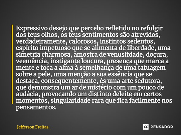 ⁠⁠Expressivo desejo que percebo refletido no refulgir dos teus olhos, os teus sentimentos são atrevidos, verdadeiramente, calorosos, instintos sedentos, espírit... Frase de Jefferson Freitas..