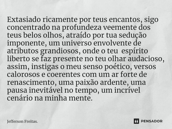 ⁠Extasiado ricamente por teus encantos, sigo concentrado na profundeza veemente dos teus belos olhos, atraído por tua sedução imponente, um universo envolvente ... Frase de Jefferson Freitas..