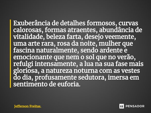 ⁠Exuberância de detalhes formosos, curvas calorosas, formas atraentes, abundância de vitalidade, beleza farta, desejo veemente, uma arte rara, rosa da noite, mu... Frase de Jefferson Freitas..