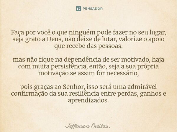 ⁠Faça por você o que ninguém pode fazer no seu lugar, seja grato a Deus, não deixe de lutar, valorize o apoio que recebe das pessoas, mas não fique na dependênc... Frase de Jefferson Freitas..