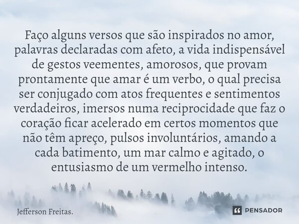 ⁠Faço alguns versos que são ⁠inspirados no amor, palavras declaradas com afeto, a vida indispensável de gestos veementes, amorosos, que provam prontamente que a... Frase de Jefferson Freitas..