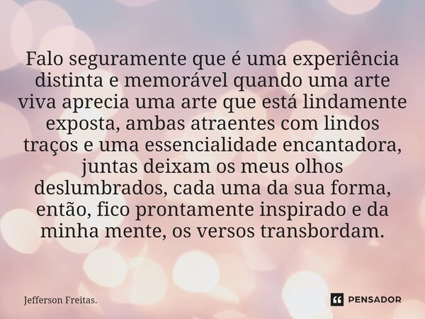 ⁠Falo seguramente que é uma experiência distinta e memorável quando uma arte viva aprecia uma arte que está lindamente exposta, ambas atraentes com lindos traço... Frase de Jefferson Freitas..