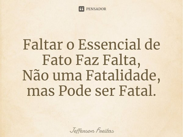 ⁠⁠Faltar o Essencial de Fato Faz Falta,
Não uma Fatalidade,
mas Pode ser Fatal.... Frase de Jefferson Freitas.