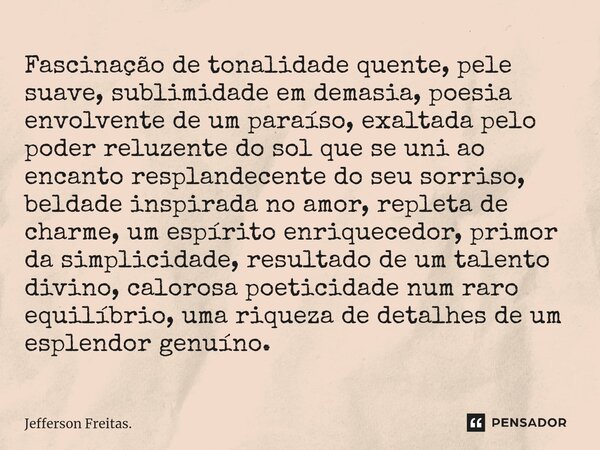 ⁠Fascinação de tonalidade quente, pele suave, sublimidade em demasia, poesia envolvente de um paraíso, exaltada pelo poder reluzente do sol que se uni ao encant... Frase de Jefferson Freitas..