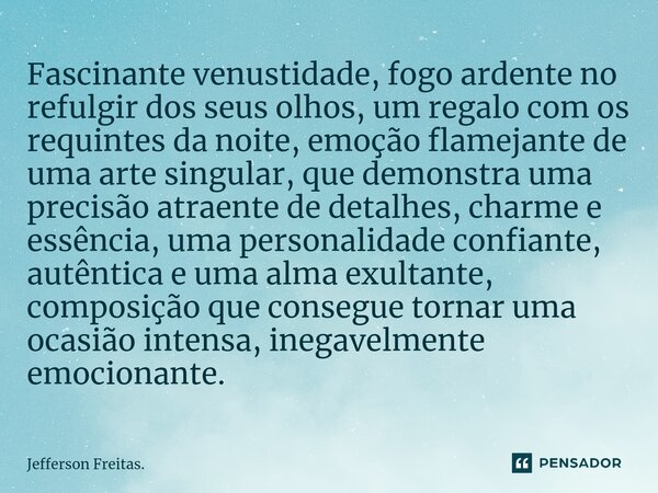 ⁠Fascinante venustidade, fogo ardente no refulgir dos seus olhos, um regalo com os requintes da noite, emoção flamejante de uma arte singular, que demonstra uma... Frase de Jefferson Freitas..