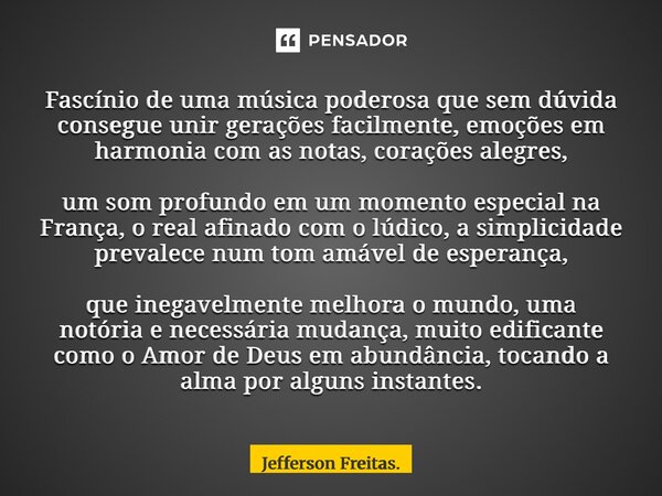 Fascínio de uma música poderosa que sem dúvida consegue unir gerações facilmente, emoções em harmonia com as notas, corações alegres, um som profundo em um mom... Frase de Jefferson Freitas..