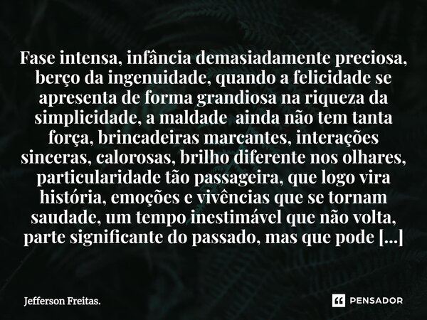 ⁠Fase intensa, infância demasiadamente preciosa, berço da ingenuidade, quando a felicidade se apresenta de forma grandiosa na riqueza da simplicidade, a maldade... Frase de Jefferson Freitas..