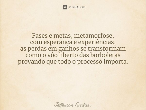 Fases e metas, metamorfose,
com esperança e experiências,
as perdas em ganhos se transformam
como o vôo liberto das borboletas
provando que todo o processo impo... Frase de Jefferson Freitas..