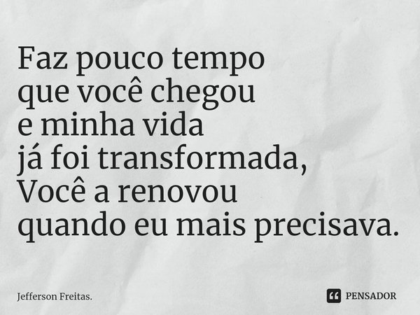 ⁠Faz pouco tempo
que você chegou
e minha vida
já foi transformada,
Você a renovou
quando eu mais precisava.... Frase de Jefferson Freitas..