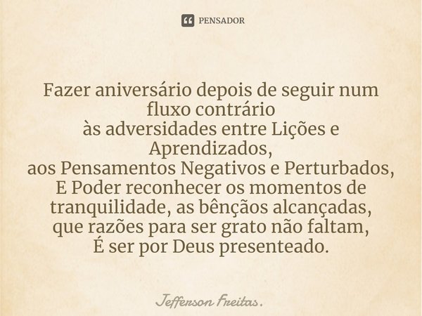 Fazer aniversário depois de seguir num fluxo contrário às adversidades entre lições e aprendizados, aos pensamentos negativos e perturbados, E poder reconhecer ... Frase de Jefferson Freitas..