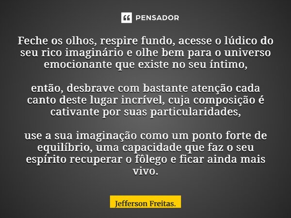 Feche os olhos, respire fundo, acesse o lúdico do seu rico imaginário e olhe bem para o universo emocionante que existe no seu íntimo, então, desbrave com bast... Frase de Jefferson Freitas..