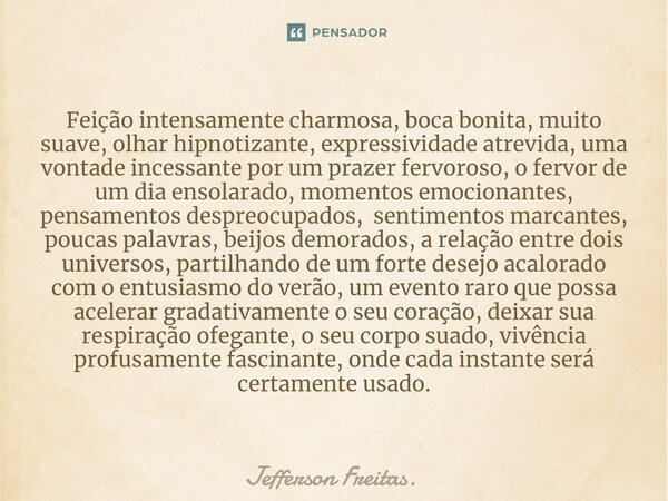 ⁠Feição intensamente charmosa, boca bonita, muito suave, olhar hipnotizante, expressividade atrevida, uma vontade incessante por um prazer fervoroso, o fervor d... Frase de Jefferson Freitas..