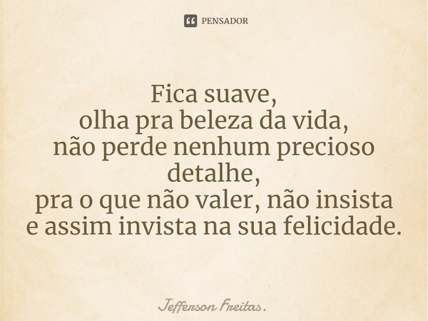 ⁠Fica suave,
olha pra beleza da vida,
não perde nenhum precioso detalhe,
pra o que não valer, não insista
e assim invista na sua felicidade.... Frase de Jefferson Freitas..