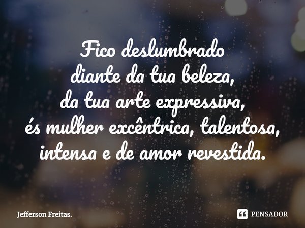 ⁠Fico deslumbrado
diante da tua beleza,
da tua arte expressiva,
és mulher excêntrica, talentosa,
intensa e de amor revestida.... Frase de Jefferson Freitas..