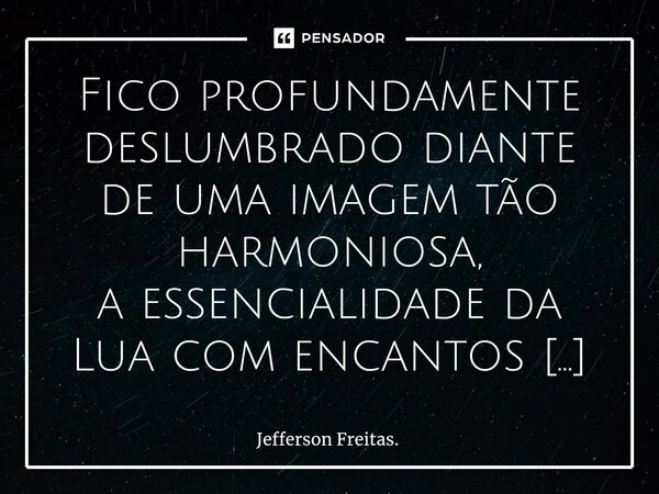 ⁠⁠Fico profundamente deslumbrado diante de uma imagem tão harmoniosa, a essencialidade da Lua com encantos em cada fase, hábitos noturnos e graciosos, tamanha e... Frase de Jefferson Freitas..