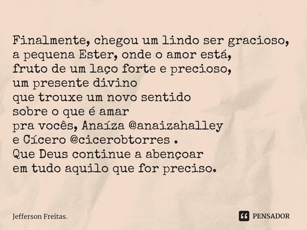 ⁠Finalmente, chegou um lindo ser gracioso, a pequena Ester, onde o amor está, fruto de um laço forte e precioso, um presente divino que trouxe um novo sentido s... Frase de Jefferson Freitas..