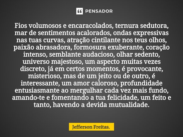 ⁠Fios volumosos e encaracolados, ternura sedutora, mar de sentimentos acalorados, ondas expressivas nas tuas curvas, atração cintilante nos teus olhos, paixão a... Frase de Jefferson Freitas..