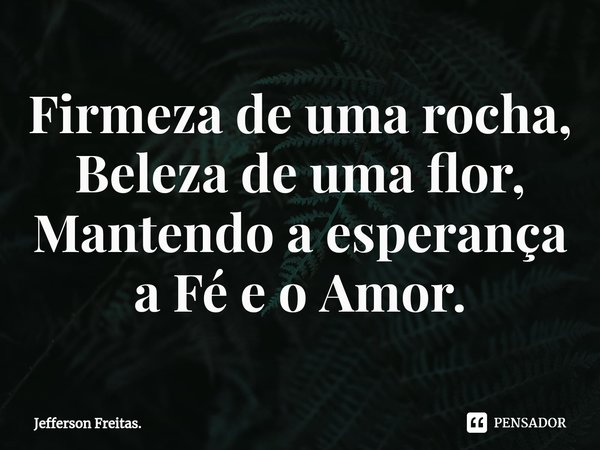 ⁠Firmeza de uma rocha,
Beleza de uma flor,
Mantendo a esperança
a Fé e o Amor.... Frase de Jefferson Freitas..