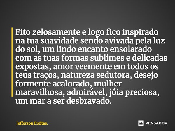 ⁠Fito zelosamente e logo fico inspirado na tua suavidade sendo avivada pela luz do sol, um lindo encanto ensolarado com as tuas formas sublimes e delicadas expo... Frase de Jefferson Freitas..