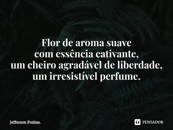 Flor de aroma suave
com essência cativante,
um cheiro agradável de liberdade,
um irresistível perfume.... Frase de Jefferson Freitas..