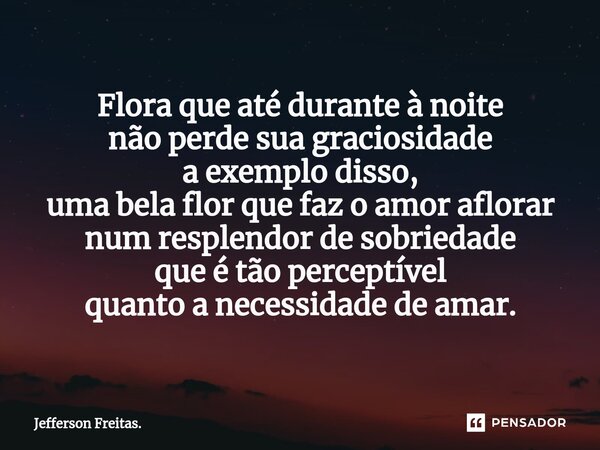 ⁠Flora que até durante à noite não perde sua graciosidade a exemplo disso, uma bela flor que faz o amor aflorar num resplendor de sobriedade que é tão perceptív... Frase de Jefferson Freitas..