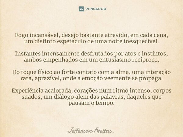 ⁠Fogo incansável, desejo bastante atrevido, em cada cena, um distinto espetáculo de uma noite inesquecível. Instantes intensamente desfrutados por atos e instin... Frase de Jefferson Freitas..