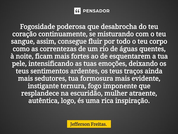 ⁠Fogosidade poderosa que desabrocha do teu coração continuamente, se misturando com o teu sangue, assim, consegue fluir por todo o teu corpo como as correntezas... Frase de Jefferson Freitas..