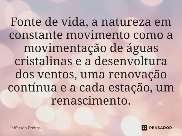 ⁠Fonte de vida, a natureza em constante movimento como a movimentação de águas cristalinas e a desenvoltura dos ventos, uma renovação contínua e a cada estação,... Frase de Jefferson Freitas..