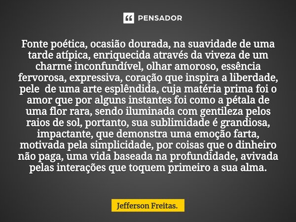 ⁠Fonte poética, ocasião dourada, na suavidade de uma tarde atípica, enriquecida através da viveza de um charme inconfundível, olhar amoroso, essência fervorosa,... Frase de Jefferson Freitas..