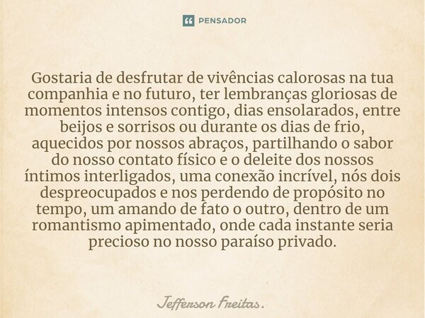 ⁠Gostaria de desfrutar de vivências calorosas na tua companhia e no futuro, ter ⁠lembranças gloriosas de momentos intensos contigo, dias ensolarados, entre beij... Frase de Jefferson Freitas..