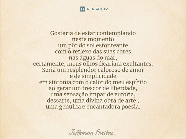 ⁠Gostaria de estar contemplando neste momento um pôr do sol estonteante com o reflexo das suas cores nas águas do mar, certamente, meus olhos ficariam exultante... Frase de Jefferson Freitas..