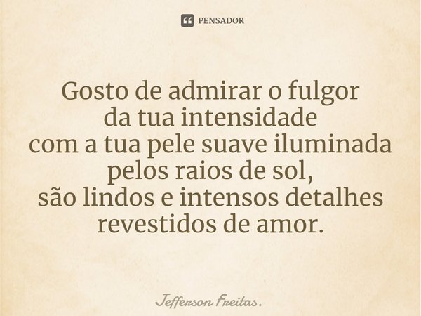 ⁠Gosto de admirar o fulgor da tua intensidade com a tua pele suave iluminada pelos raios de sol, são lindos e intensos detalhes revestidos de amor.... Frase de Jefferson Freitas..