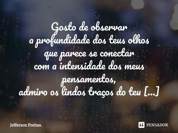 ⁠Gosto de observar
a profundidade dos teus olhos
que parece se conectar
com a intensidade dos meus pensamentos,
admiro os lindos traços do teu rosto,
o brilho d... Frase de Jefferson Freitas..