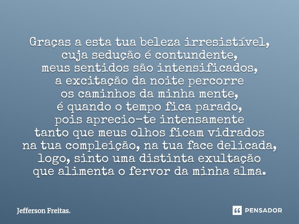 ⁠Graças a esta tua beleza irresistível, cuja sedução é contundente, meus sentidos são intensificados, a excitação da noite percorre os caminhos da minha mente, ... Frase de Jefferson Freitas..