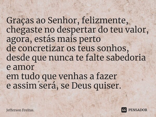 ⁠Graças ao Senhor, felizmente, chegaste no despertar do teu valor, agora, estás mais perto de concretizar os teus sonhos, desde que nunca te falte sabedoria e a... Frase de Jefferson Freitas..